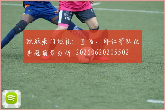 欧冠豪门巡礼：皇马、拜仁等队的夺冠前景分析_20260620205502