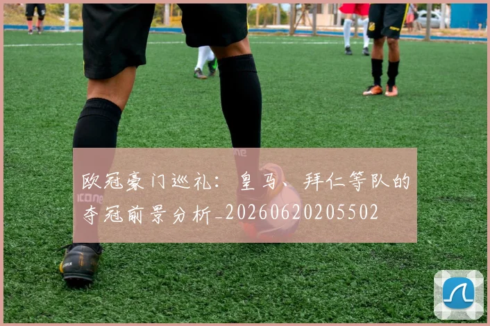 欧冠豪门巡礼：皇马、拜仁等队的夺冠前景分析_20260620205502